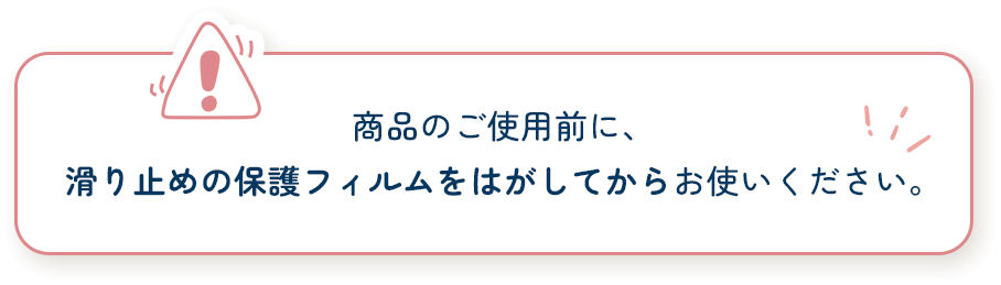 商品のご使用前に、滑り止めの保護フィルムをはがしてからお使いください。