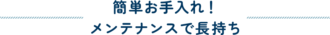 簡単お手入れ！メンテナンスで長持ち